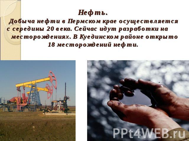 Нефть. Добыча нефти в Пермском крае осуществляется с середины 20 века. Сейчас идут разработки на месторождениях. В Куединском районе открыто 18 месторождений нефти.