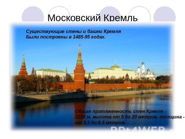 Московский Кремль Существующие стены и башни Кремля Были построены в 1485-95 годах. Общая протяженность стен Кремля - 2235 м, высота от 5 до 20 метров, толщина - от 3,5 до 6,5 метров.