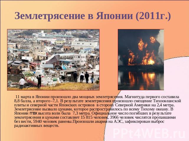 Землетрясение в Японии (2011г.) 11 марта в Японии произошло два мощных землетрясения. Магнитуда первого составила 8,8 балла, а второго -7,1. В результате землетрясения произошло смещение Тихоокеанской плиты и северной части Японских островов в сторо…