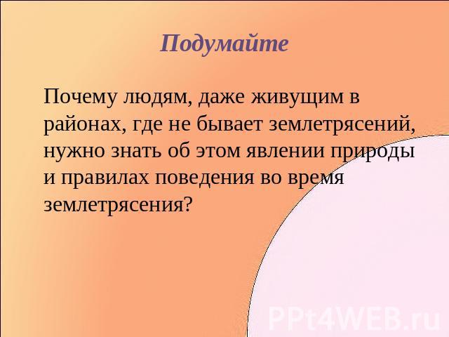 Подумайте Почему людям, даже живущим в районах, где не бывает землетрясений, нужно знать об этом явлении природы и правилах поведения во время землетрясения?