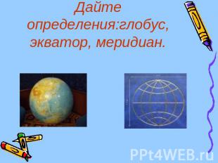 Дайте определения:глобус, экватор, меридиан.