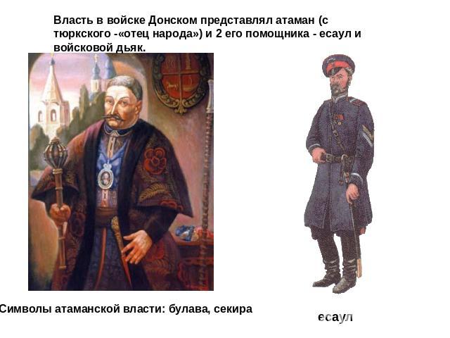 Власть в войске Донском представлял атаман (с тюркского -«отец народа») и 2 его помощника - есаул и войсковой дьяк.