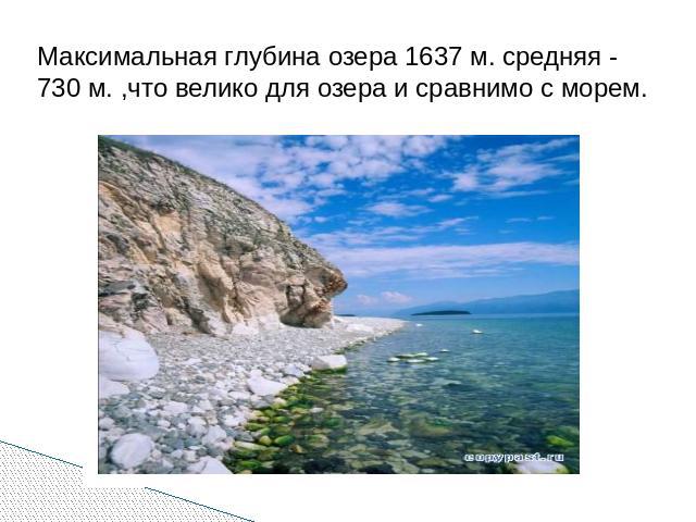 Максимальная глубина озера 1637 м. средняя - 730 м. ,что велико для озера и сравнимо с морем.