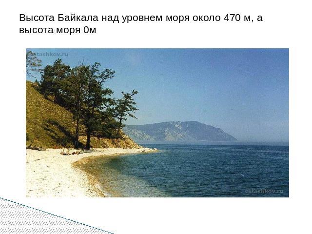 Высота Байкала над уровнем моря около 470 м, а высота моря 0м
