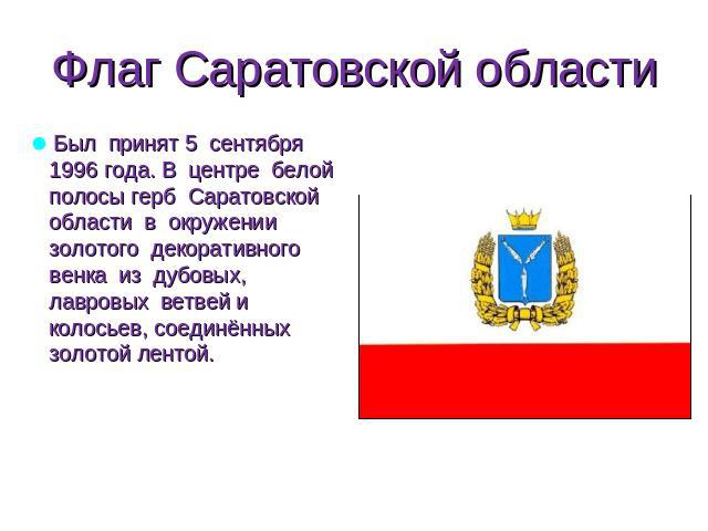 Флаг Саратовской области Был принят 5 сентября 1996 года. В центре белой полосы герб Саратовской области в окружении золотого декоративного венка из дубовых, лавровых ветвей и колосьев, соединённых золотой лентой.