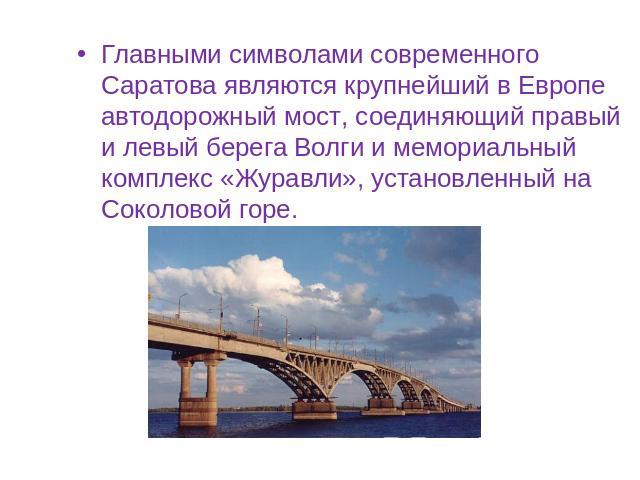 Главными символами современного Саратова являются крупнейший в Европе автодорожный мост, соединяющий правый и левый берега Волги и мемориальный комплекс «Журавли», установленный на Соколовой горе.
