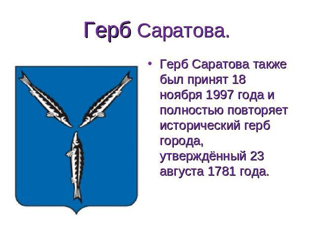 Герб Саратова. Герб Саратова также был принят 18 ноября 1997 года и полностью повторяет исторический герб города, утверждённый 23 августа 1781 года.