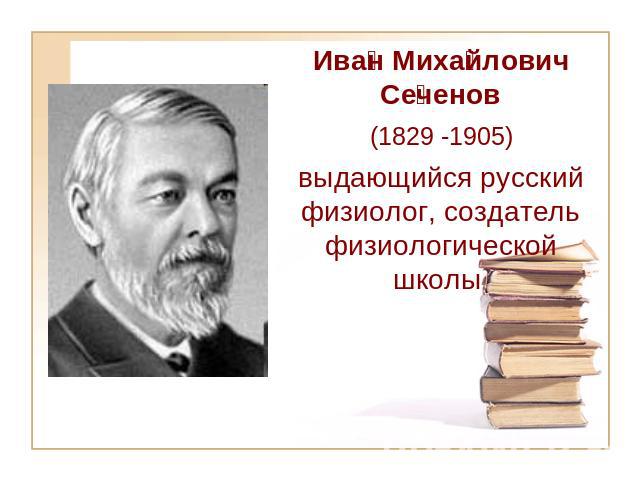 Иван Михайлович Сеченов (1829-1905) выдающийся русский физиолог, создатель физиологической школы
