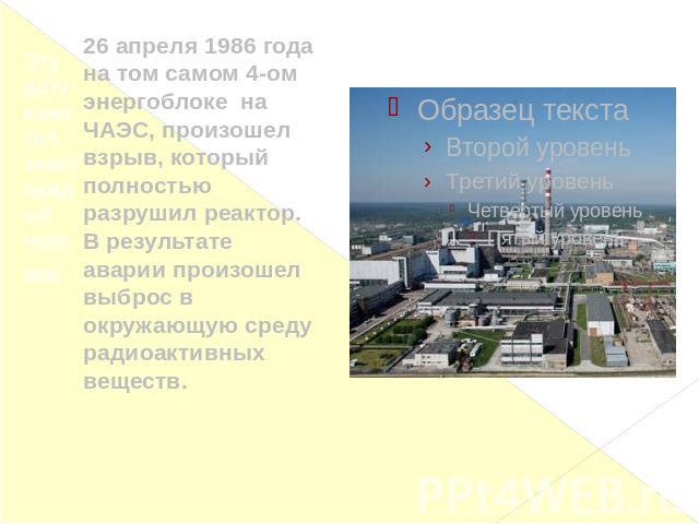 Эту дату, кажется, знает каждый человек: 26 апреля 1986 года на том самом 4-ом энергоблоке на ЧАЭС, произошел взрыв, который полностью разрушил реактор. В результате аварии произошел выброс в окружающую среду радиоактивных веществ.