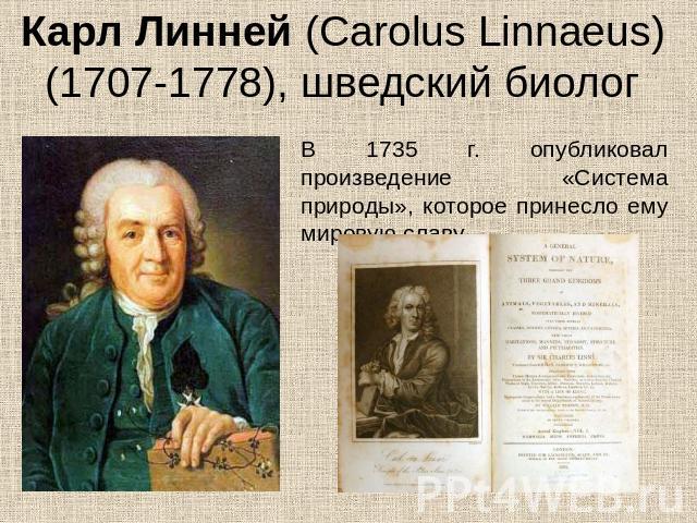 Карл Линней (Carolus Linnaeus) (1707-1778), шведский биолог В 1735 г. опубликовал произведение «Система природы», которое принесло ему мировую славу.