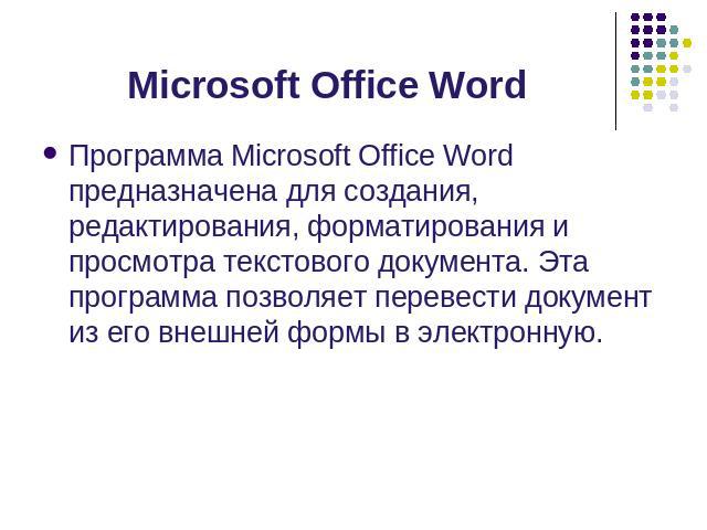 Microsoft Office Word Программа Microsoft Office Word предназначена для создания, редактирования, форматирования и просмотра текстового документа. Эта программа позволяет перевести документ из его внешней формы в электронную.