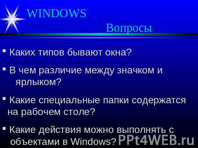 WINDOWS Вопросы Каких типов бывают окна? В чем различие между значком и ярлыком? Какие специальные папки содержатся на рабочем столе? Какие действия можно выполнять с объектами в Windows?