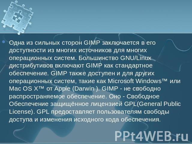 Одна из сильных сторон GIMP заключается в его доступности из многих источников для многих операционных систем. Большинство GNU/Linux дистрибутивов включают GIMP как стандартное обеспечение. GIMP также доступен и для других операционных систем, такие…