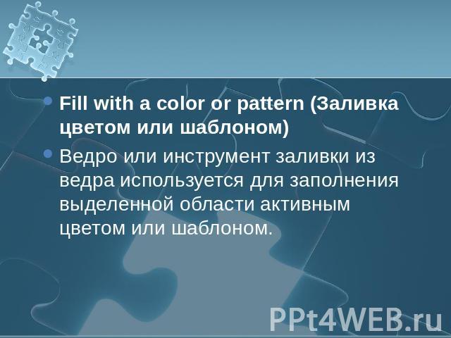 Fill with a color or pattern (Заливка цветом или шаблоном) Ведро или инструмент заливки из ведра используется для заполнения выделенной области активным цветом или шаблоном.