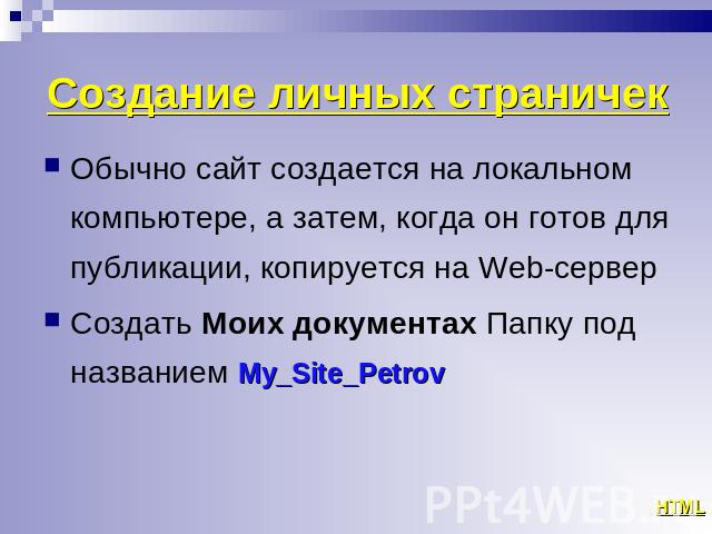 Создание личных страничек Обычно сайт создается на локальном компьютере, а затем, когда он готов для публикации, копируется на Web-сервер Создать Моих документах Папку под названием My_Site_Petrov