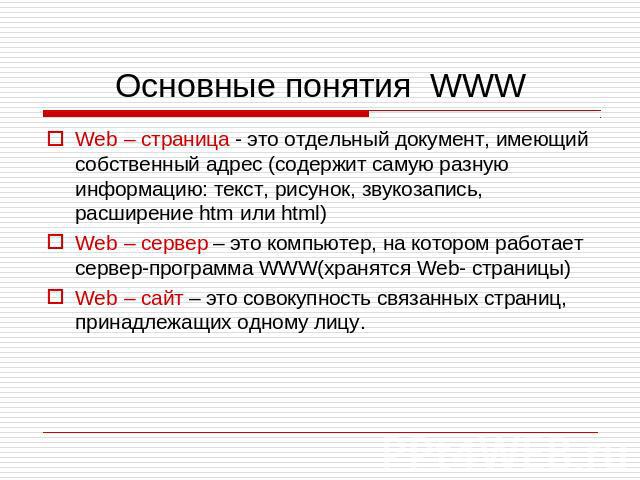 Основные понятия WWW Web – страница - это отдельный документ, имеющий собственный адрес (содержит самую разную информацию: текст, рисунок, звукозапись, расширение htm или html) Web – сервер – это компьютер, на котором работает сервер-программа WWW(х…