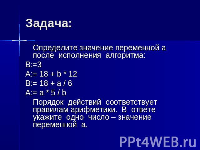 Задача: Определите значение переменной а после исполнения алгоритма: B:=3 A:= 18 + b * 12 B:= 18 + a / 6 A:= a * 5 / b Порядок действий соответствует правилам арифметики. В ответе укажите одно число – значение переменной а.