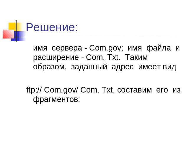 Решение: имя сервера - Com.gov; имя файла и расширение - Com. Txt. Таким образом, заданный адрес имеет вид ftp:// Com.gov/ Com. Txt, составим его из фрагментов: