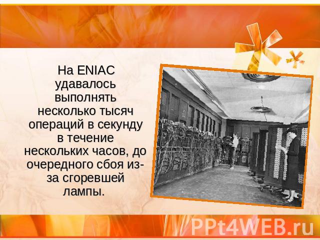 На ENIAC удавалось выполнять несколько тысяч операций в секунду в течение нескольких часов, до очередного сбоя из-за сгоревшей лампы.