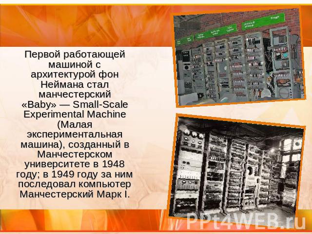 Первой работающей машиной с архитектурой фон Неймана стал манчестерский «Baby»— Small-Scale Experimental Machine (Малая экспериментальная машина), созданный в Манчестерском университете в 1948 году; в 1949 году за ним последовал компьютер Манчестерс…