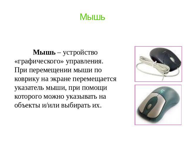 Мышь Мышь – устройство «графического» управления. При перемещении мыши по коврику на экране перемещается указатель мыши, при помощи которого можно указывать на объекты и/или выбирать их.