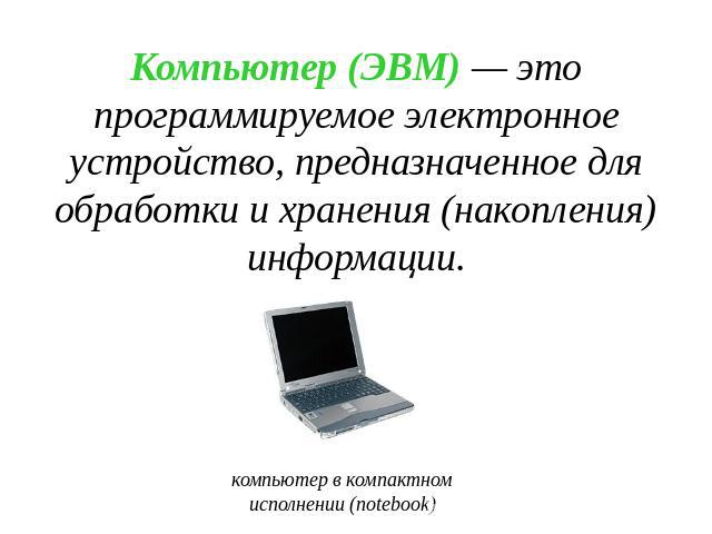 Компьютер (ЭВМ) — это программируемое электронное устройство, предназначенное для обработки и хранения (накопления) информации.
