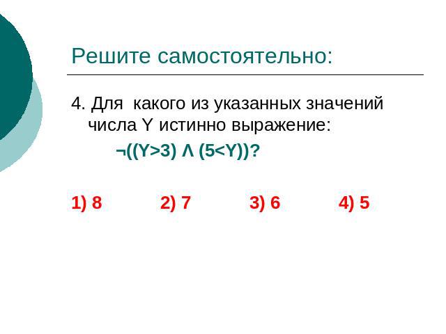 Решите самостоятельно: 4. Для какого из указанных значений числа Y истинно выражение: ¬((Y>3) Λ (5