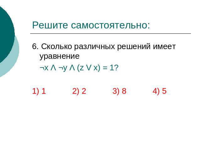 Решите самостоятельно: 6. Сколько различных решений имеет уравнение ¬х Λ ¬y Λ (z V x) = 1? 1) 1 2) 2 3) 8 4) 5