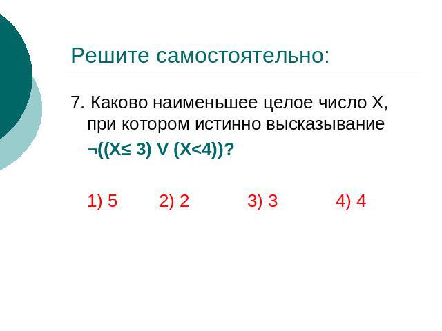 Решите самостоятельно: 7. Каково наименьшее целое число Х, при котором истинно высказывание ¬((Х≤ 3) V (Х