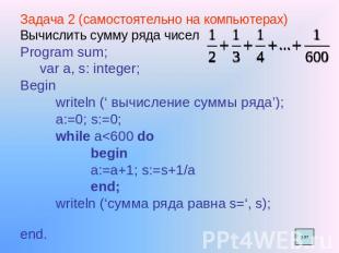 Задача 2 (самостоятельно на компьютерах) Вычислить сумму ряда чисел Program sum;