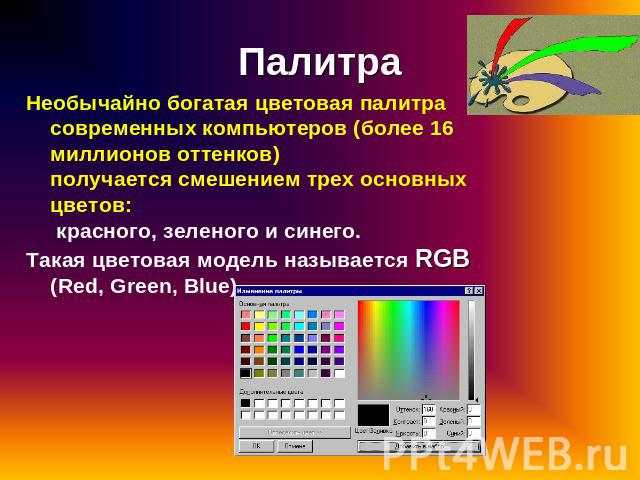 Палитра Необычайно богатая цветовая палитра современных компьютеров (более 16 миллионов оттенков) получается смешением трех основных цветов: красного, зеленого и синего. Такая цветовая модель называется RGB (Red, Green, Blue)