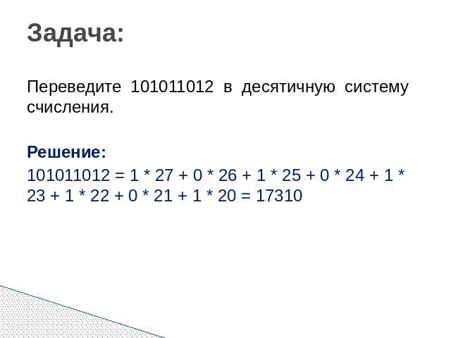 Задача: Переведите 101011012 в десятичную систему счисления. Решение: 101011012 = 1 * 27 + 0 * 26 + 1 * 25 + 0 * 24 + 1 * 23 + 1 * 22 + 0 * 21 + 1 * 20 = 17310
