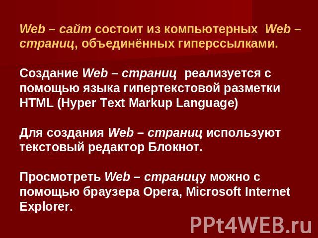 Web – сайт состоит из компьютерных Web – страниц, объединённых гиперссылками. Создание Web – страниц реализуется с помощью языка гипертекстовой разметки HTML (Hyper Text Markup Language) Для создания Web – страниц используют текстовый редактор Блокн…