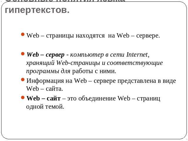 Основные понятия языка гипертекстов. Web – страницы находятся на Web – сервере. Web – сервер - компьютер в сети Internet, хранящий Web-страницы и соответствующие программы для работы с ними. Информация на Web – сервере представлена в виде Web – сайт…
