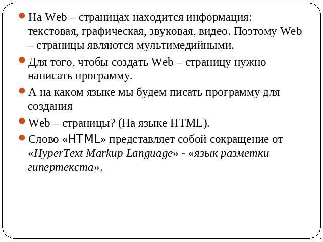 На Web – страницах находится информация: текстовая, графическая, звуковая, видео. Поэтому Web – страницы являются мультимедийными. Для того, чтобы создать Web – страницу нужно написать программу. А на каком языке мы будем писать программу для создан…