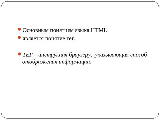 Основным понятием языка HTML является понятие тег. ТЕГ – инструкция браузеру, указывающая способ отображения информации.