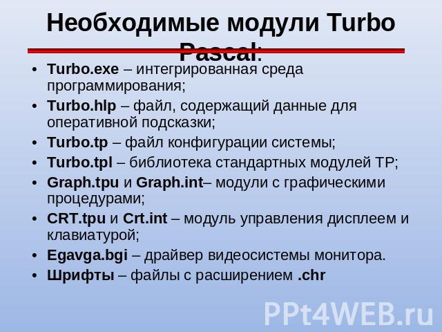 Необходимые модули Turbo Pascal: Turbo.exe – интегрированная среда программирования; Turbo.hlp – файл, содержащий данные для оперативной подсказки; Turbo.tp – файл конфигурации системы; Turbo.tpl – библиотека стандартных модулей ТР; Graph.tpu и Grap…
