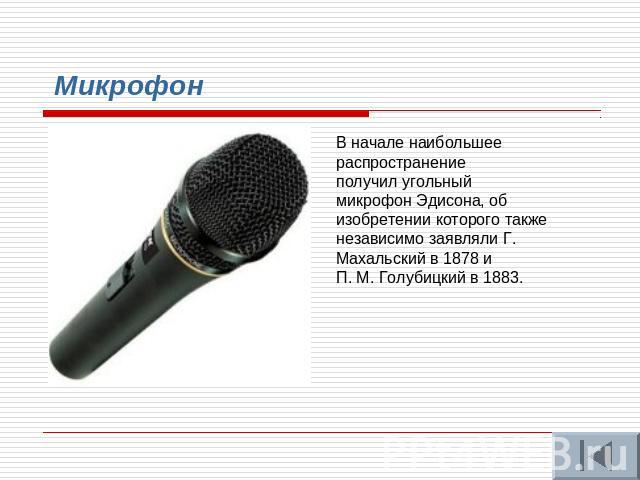 Микрофон В начале наибольшее распространение получил угольный микрофон Эдисона, об изобретении которого также независимо заявляли Г. Махальский в 1878 и П. М. Голубицкий в 1883. 