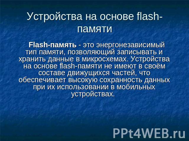 Устройства на основе flash-памяти Flash-память - это энергонезависимый тип памяти, позволяющий записывать и хранить данные в микросхемах. Устройства на основе flash-памяти не имеют в своём составе движущихся частей, что обеспечивает высокую сохранно…