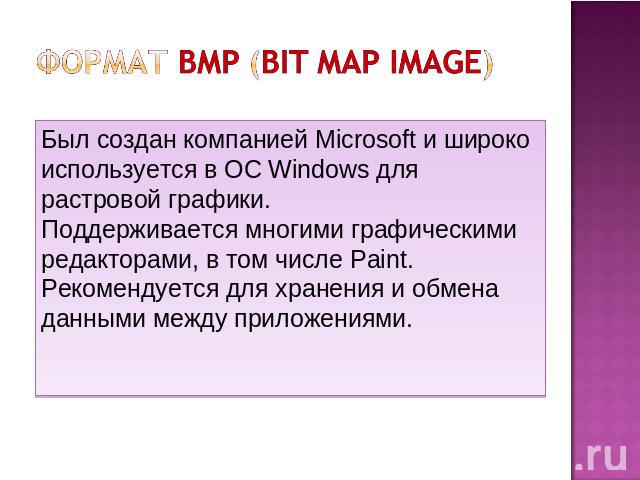 Формат BMP (bit map image) Был создан компанией Microsoft и широко используется в ОС Windows для растровой графики. Поддерживается многими графическими редакторами, в том числе Paint. Рекомендуется для хранения и обмена данными между приложениями.