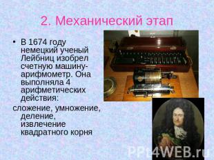 2. Механический этап В 1674 году немецкий ученый Лейбниц изобрел счетную машину-