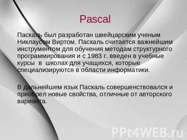Pascal Паскаль был разработан швейцарским ученым Никлаусом Виртом. Паскаль считается важнейшим инструментом для обучения методам структурного программирования и с 1983 г. введен в учебные курсы в школах для учащихся, которые специализируются в облас…