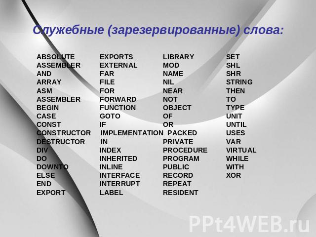 Служебные (зарезервированные) слова: ABSOLUTE EXPORTS LIBRARY SET ASSEMBLER EXTERNAL MOD SHL AND FAR NAME SHR ARRAY FILE NIL STRING ASM FOR NEAR THEN ASSEMBLER FORWARD NOT TO BEGIN FUNCTION OBJECT TYPE CASE GOTO OF UNIT CONST IF OR UNTIL CONSTRUCTOR…