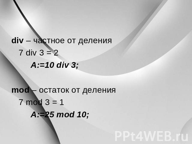 div – частное от деления 7 div 3 = 2 A:=10 div 3; mod – остаток от деления 7 mod 3 = 1 A:=25 mod 10;