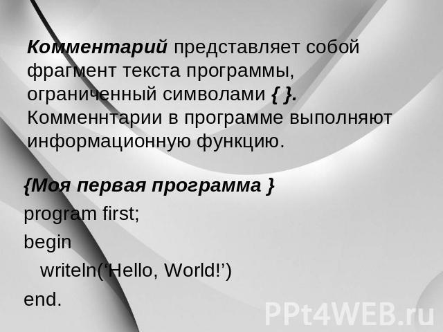 Комментарий представляет собой фрагмент текста программы, ограниченный символами { }. Комменнтарии в программе выполняют информационную функцию. {Моя первая программа } program first; begin writeln(‘Hello, World!’) end.