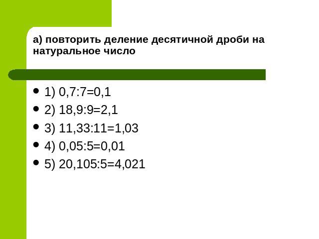 а) повторить деление десятичной дроби на натуральное число 1) 0,7:7=0,1 2) 18,9:9=2,1 3) 11,33:11=1,03 4) 0,05:5=0,01 5) 20,105:5=4,021