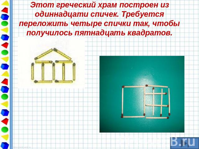 Этот греческий храм построен из одиннадцати спичек. Требуется переложить четыре спички так, чтобы получилось пятнадцать квадратов.