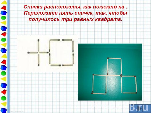 Спички расположены, как показано на .Переложите пять спичек, так, чтобы получилось три равных квадрата.