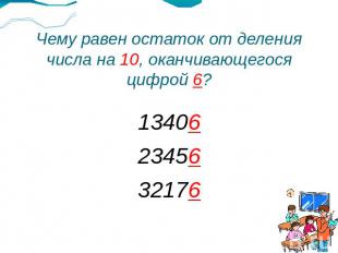 Чему равен остаток от деления числа на 10, оканчивающегося цифрой 6? 13406 23456