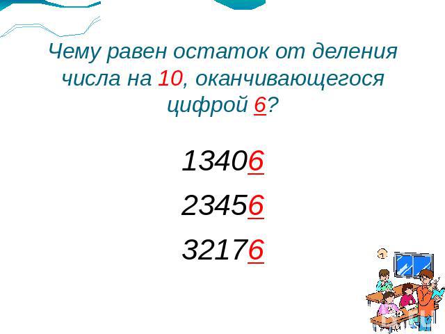 Чему равен остаток от деления числа на 10, оканчивающегося цифрой 6? 13406 23456 32176